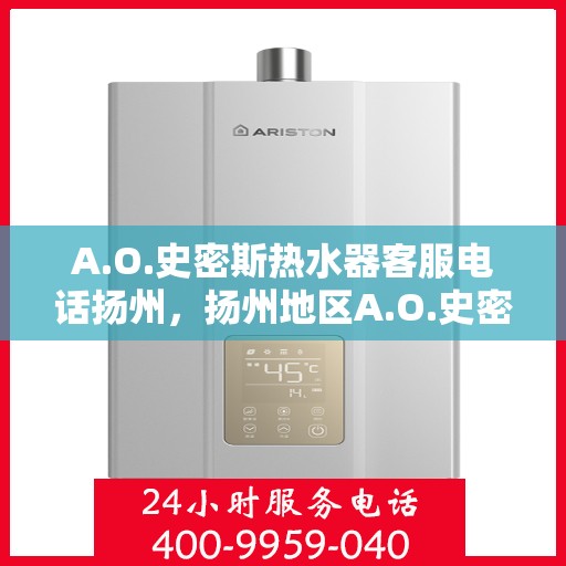 A.O.史密斯热水器客服电话扬州，扬州地区A.O.史密斯热水器官方客服热线及咨询指南