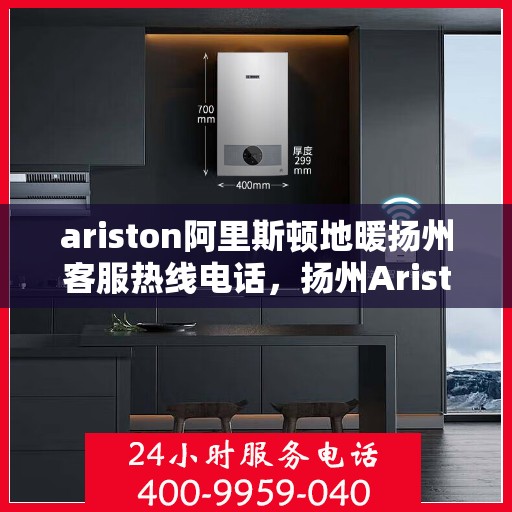 ariston阿里斯顿地暖扬州客服热线电话，扬州Ariston阿里斯顿地暖客服热线全攻略，解决您的地暖问题