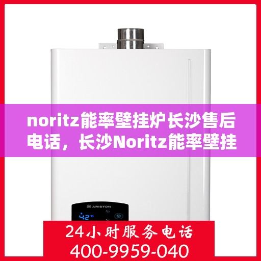 noritz能率壁挂炉长沙售后电话，长沙Noritz能率壁挂炉售后电话及维修服务指南