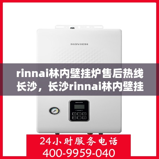 rinnai林内壁挂炉售后热线长沙，长沙rinnai林内壁挂炉售后服务热线及专业维修支持