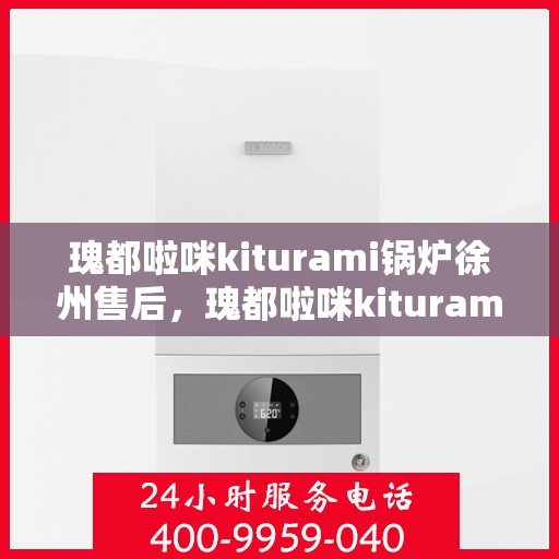 瑰都啦咪kiturami锅炉徐州售后，瑰都啦咪kiturami锅炉徐州专业售后服务中心