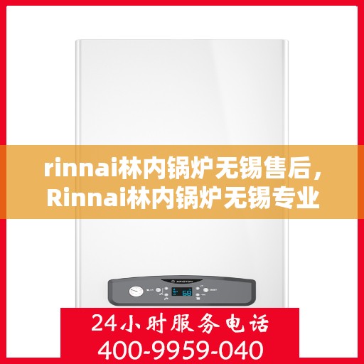 rinnai林内锅炉无锡售后，Rinnai林内锅炉无锡专业售后服务，品质保障，无忧之选