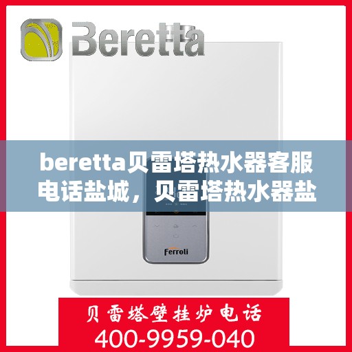 beretta贝雷塔热水器客服电话盐城，贝雷塔热水器盐城客服热线及售后维修专线