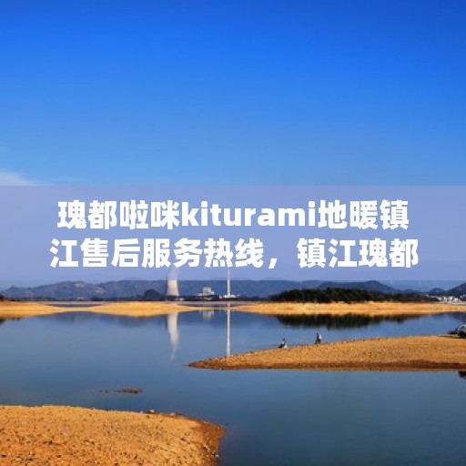 瑰都啦咪kiturami地暖镇江售后服务热线，镇江瑰都啦咪kiturami地暖售后服务热线及维修保障全攻略