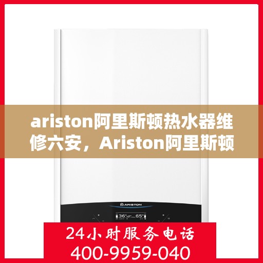 ariston阿里斯顿热水器维修六安，Ariston阿里斯顿热水器维修服务在六安，专业解决您的热水难题