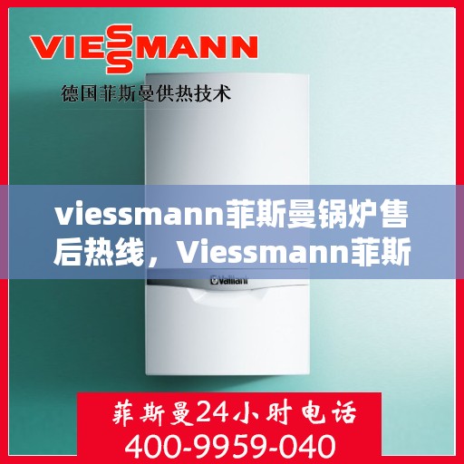 viessmann菲斯曼锅炉售后热线，Viessmann菲斯曼锅炉售后服务热线指南