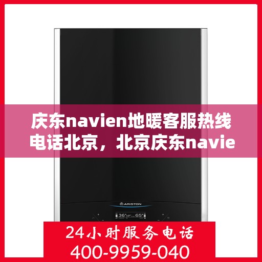 庆东navien地暖客服热线电话北京，北京庆东navien地暖客服热线电话官方咨询专线