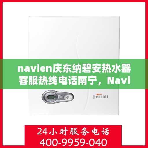 navien庆东纳碧安热水器客服热线电话南宁，Navien庆东纳碧安热水器南宁客服热线电话及售后支持全解析