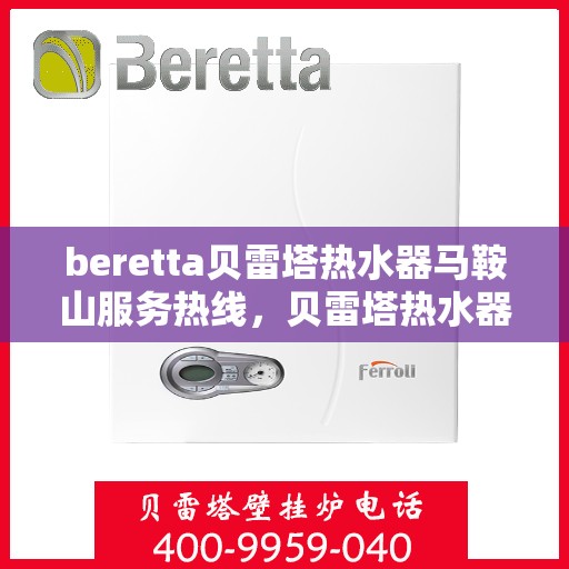 beretta贝雷塔热水器马鞍山服务热线，贝雷塔热水器马鞍山服务热线，专业团队为您提供全方位解决方案
