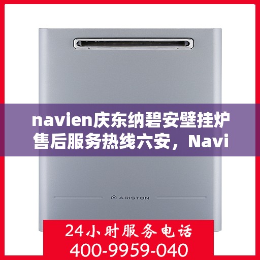 navien庆东纳碧安壁挂炉售后服务热线六安，Navien庆东纳碧安壁挂炉六安售后服务热线全解析