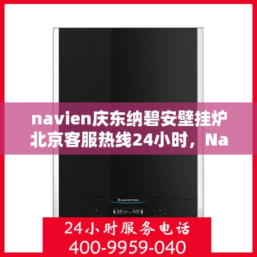 navien庆东纳碧安壁挂炉北京客服热线24小时，Navien庆东纳碧安壁挂炉北京客服热线全天候服务支持