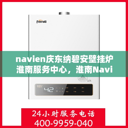 navien庆东纳碧安壁挂炉淮南服务中心，淮南Navien庆东纳碧安壁挂炉服务中心，专业维修与保养之选