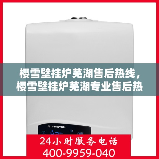 樱雪壁挂炉芜湖售后热线，樱雪壁挂炉芜湖专业售后热线，贴心服务温暖您的生活