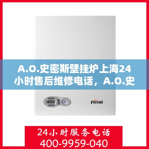 A.O.史密斯壁挂炉上海24小时售后维修电话，A.O.史密斯壁挂炉上海全天候售后维修服务热线