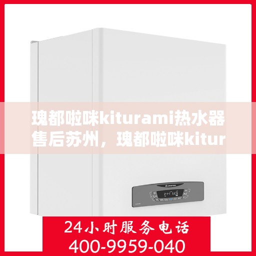 瑰都啦咪kiturami热水器售后苏州，瑰都啦咪kiturami热水器苏州售后服务中心专业服务一览