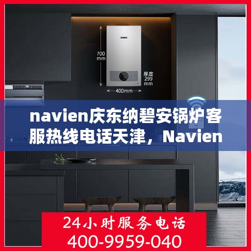 navien庆东纳碧安锅炉客服热线电话天津，Navien庆东纳碧安锅炉天津客服热线电话及售后服务支持