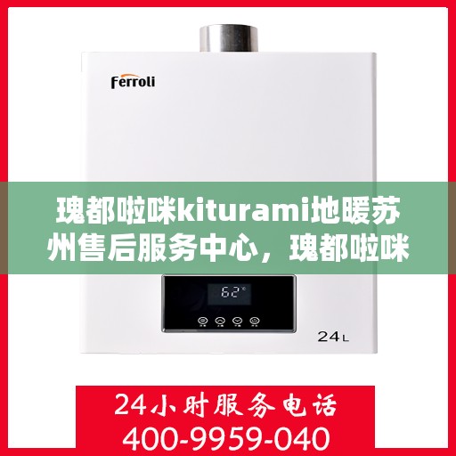 瑰都啦咪kiturami地暖苏州售后服务中心，瑰都啦咪Kiturami地暖苏州售后服务中心，专业维修，温暖无忧