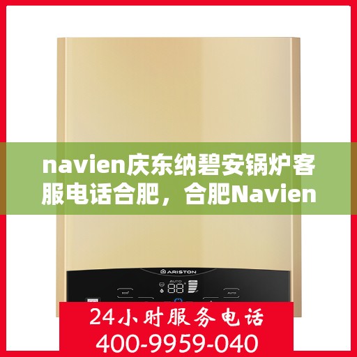 navien庆东纳碧安锅炉客服电话合肥，合肥Navien庆东纳碧安锅炉官方客服热线及售后服务电话
