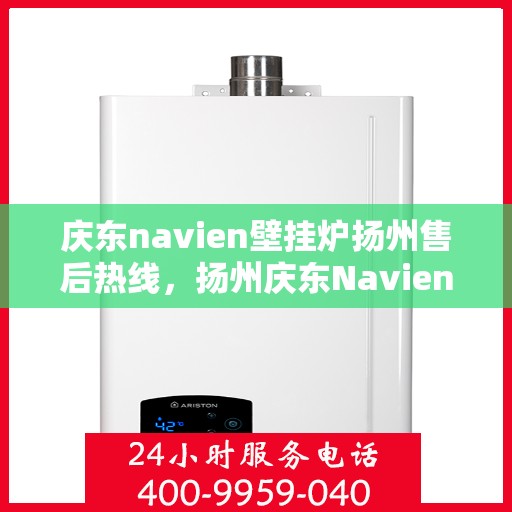 庆东navien壁挂炉扬州售后热线，扬州庆东Navien壁挂炉售后服务热线及解决方案支持
