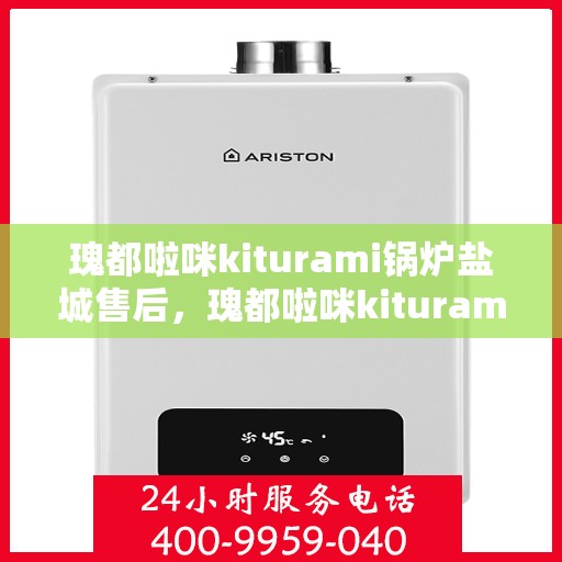 瑰都啦咪kiturami锅炉盐城售后，瑰都啦咪kiturami锅炉盐城专业售后服务中心