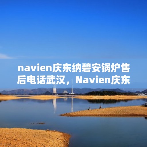 navien庆东纳碧安锅炉售后电话武汉，Navien庆东纳碧安锅炉武汉售后电话及维修服务指南