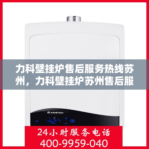 力科壁挂炉售后服务热线苏州，力科壁挂炉苏州售后服务热线全攻略