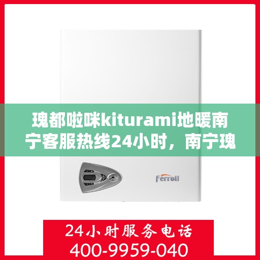 瑰都啦咪kiturami地暖南宁客服热线24小时，南宁瑰都啦咪kiturami地暖全天候客服热线开通，暖心服务随时在线