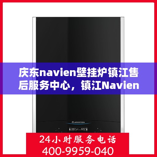 庆东navien壁挂炉镇江售后服务中心，镇江Navien壁挂炉售后服务中心，专业品质，贴心服务