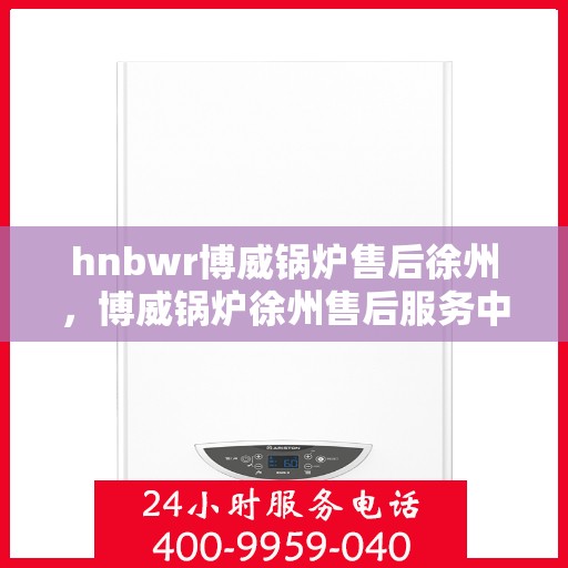 hnbwr博威锅炉售后徐州，博威锅炉徐州售后服务中心，专业提供全方位售后服务解决方案