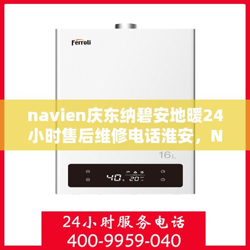 navien庆东纳碧安地暖24小时售后维修电话淮安，Navien庆东纳碧安地暖淮安售后维修电话全天候服务，专业地暖故障解决专家