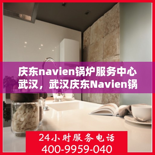 庆东navien锅炉服务中心武汉，武汉庆东Navien锅炉服务中心，专业维护与高效维修
