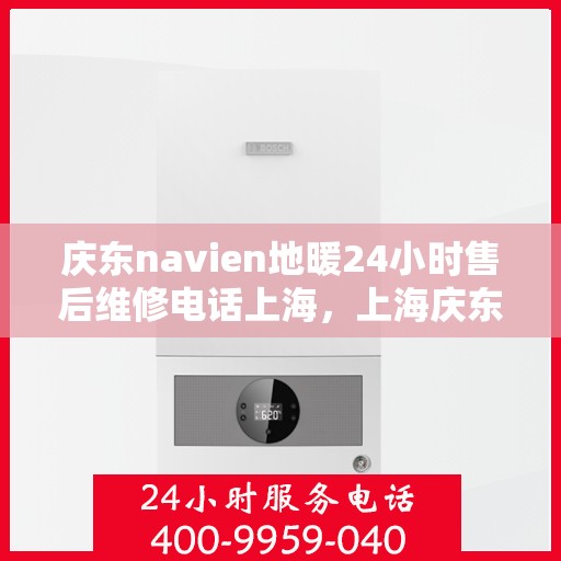 庆东navien地暖24小时售后维修电话上海，上海庆东Navien地暖24小时专业售后维修服务热线