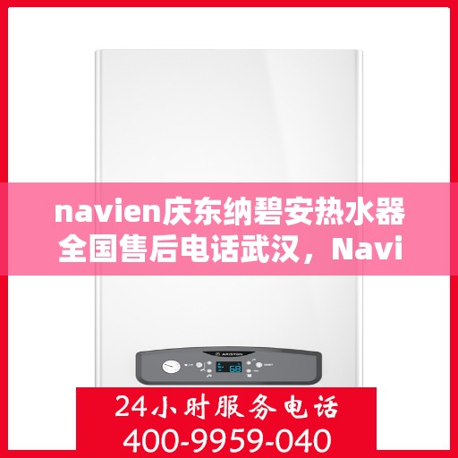 navien庆东纳碧安热水器全国售后电话武汉，Navien庆东纳碧安热水器武汉售后电话及全国售后服务体系解析