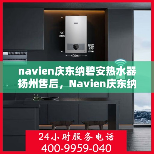 navien庆东纳碧安热水器扬州售后，Navien庆东纳碧安热水器扬州售后服务详解