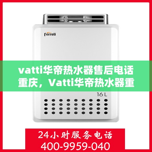 vatti华帝热水器售后电话重庆，Vatti华帝热水器重庆售后服务中心电话服务专线