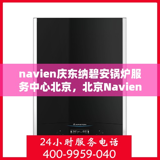 navien庆东纳碧安锅炉服务中心北京，北京Navien庆东纳碧安锅炉服务中心，专业维修与保养一站式解决