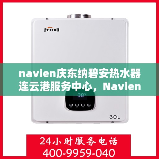 navien庆东纳碧安热水器连云港服务中心，Navien庆东纳碧安热水器连云港服务中心，专业维修与优质服务一体化