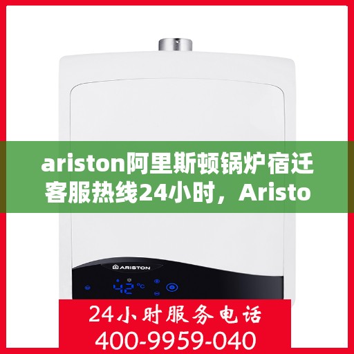 ariston阿里斯顿锅炉宿迁客服热线24小时，Ariston阿里斯顿锅炉宿迁全天候客服热线，贴心服务不打烊