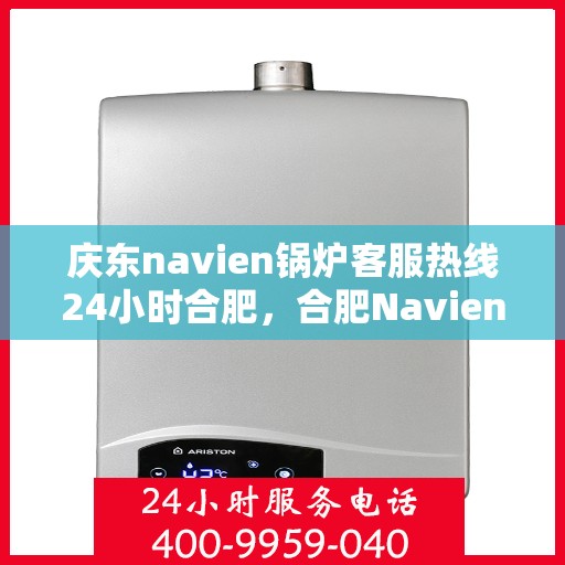 庆东navien锅炉客服热线24小时合肥，合肥Navien锅炉全天候客服热线，专业解答您的疑问
