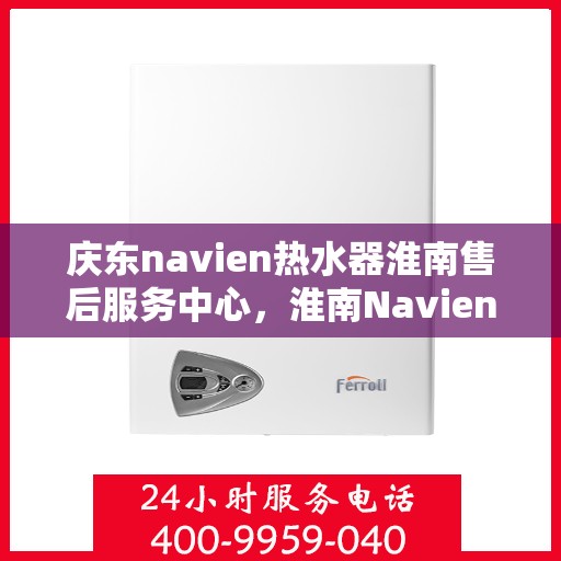 庆东navien热水器淮南售后服务中心，淮南Navien热水器售后服务中心，专业维修与保养庆东Navien热水器