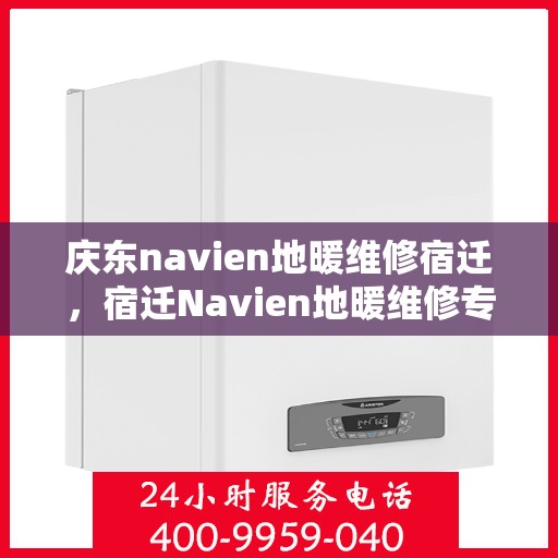 庆东navien地暖维修宿迁，宿迁Navien地暖维修专家解析庆东品牌故障处理秘籍