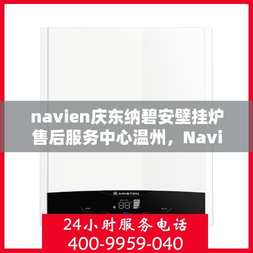 navien庆东纳碧安壁挂炉售后服务中心温州，Navien庆东纳碧安壁挂炉温州售后服务中心，专业维修与贴心服务