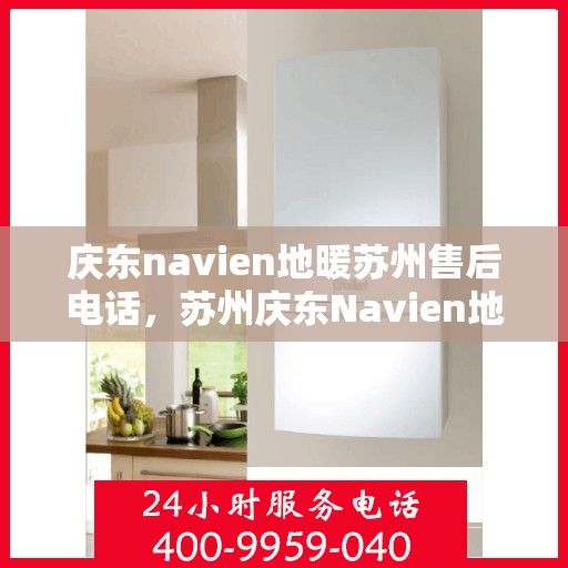 庆东navien地暖苏州售后电话，苏州庆东Navien地暖售后服务热线及电话全攻略
