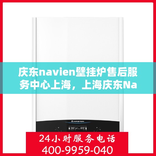 庆东navien壁挂炉售后服务中心上海，上海庆东Navien壁挂炉售后服务中心，专业维修，贴心服务