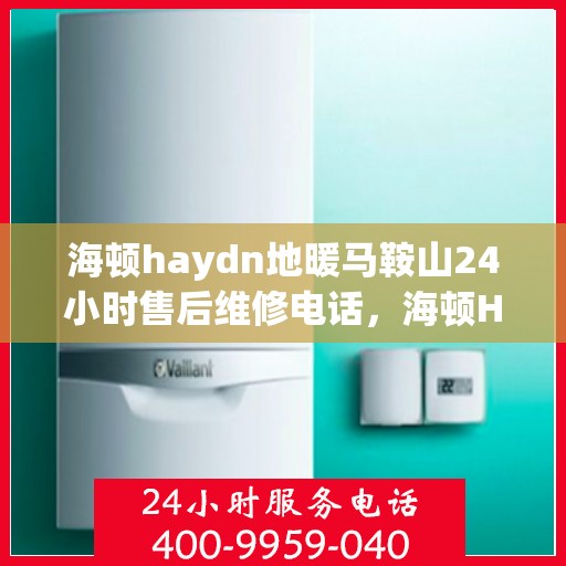 海顿haydn地暖马鞍山24小时售后维修电话，海顿Haydn地暖马鞍山全天候售后维修服务热线