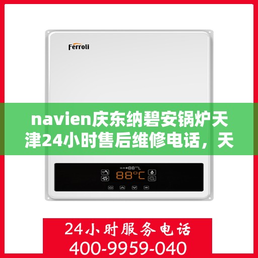 navien庆东纳碧安锅炉天津24小时售后维修电话，天津Navien庆东纳碧安锅炉全天候售后维修服务热线