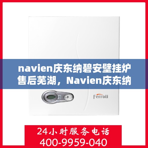 navien庆东纳碧安壁挂炉售后芜湖，Navien庆东纳碧安壁挂炉芜湖售后服务中心专业服务介绍