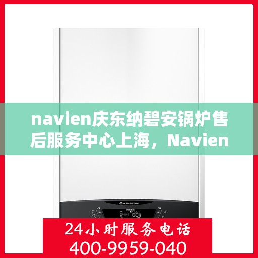navien庆东纳碧安锅炉售后服务中心上海，Navien庆东纳碧安锅炉上海售后服务中心，专业维修与贴心服务