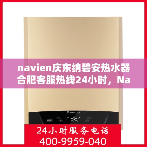 navien庆东纳碧安热水器合肥客服热线24小时，Navien庆东纳碧安热水器合肥客服热线全天候服务支持