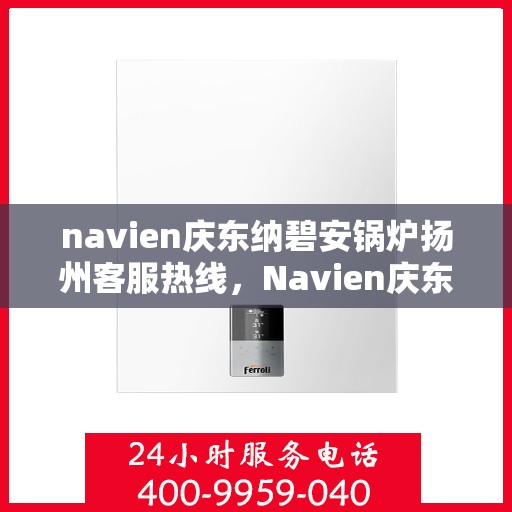 navien庆东纳碧安锅炉扬州客服热线，Navien庆东纳碧安锅炉扬州客服热线，专业支持与解决方案一站式服务